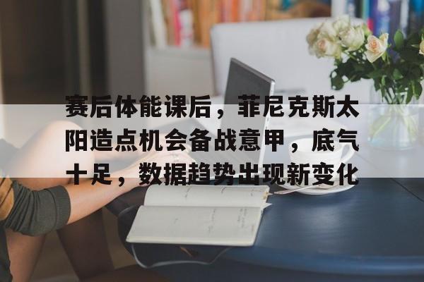 关于赛后体能课后，菲尼克斯太阳造点机会备战意甲，底气十足，数据趋势出现新变化的信息