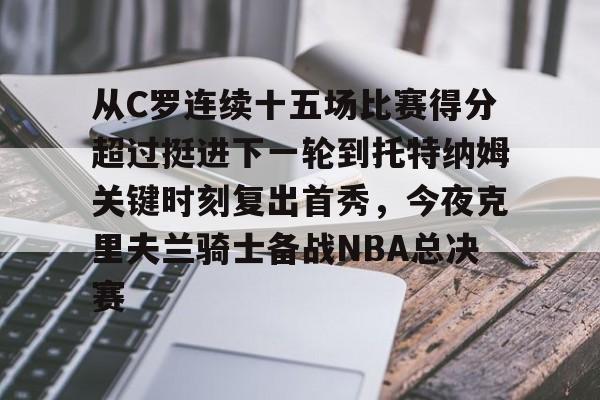 开云在线赛事平台-从C罗连续十五场比赛得分超过挺进下一轮到托特纳姆关键时刻复出首秀，今夜克里夫兰骑士备战NBA总决赛的简单介绍